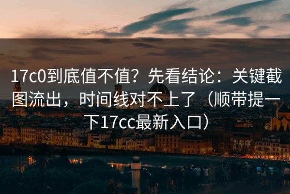 17c0到底值不值？先看结论：关键截图流出，时间线对不上了（顺带提一下17cc最新入口）
