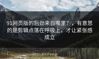 91网页版的后劲来自哪里？，有意思的是剪辑点落在呼吸上，才让紧张感成立