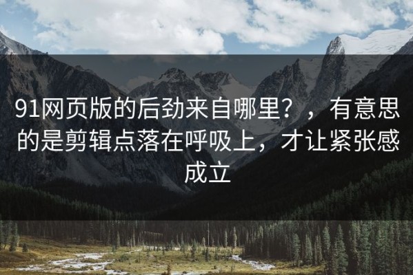 91网页版的后劲来自哪里？，有意思的是剪辑点落在呼吸上，才让紧张感成立