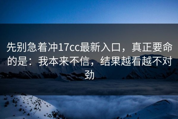 先别急着冲17cc最新入口，真正要命的是：我本来不信，结果越看越不对劲