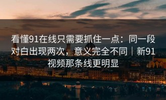 看懂91在线只需要抓住一点：同一段对白出现两次，意义完全不同｜新91视频那条线更明显