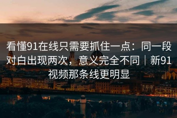 看懂91在线只需要抓住一点：同一段对白出现两次，意义完全不同｜新91视频那条线更明显