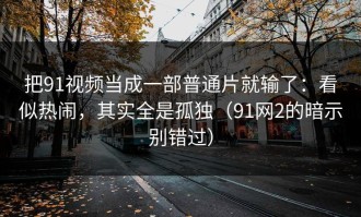 把91视频当成一部普通片就输了：看似热闹，其实全是孤独（91网2的暗示别错过）