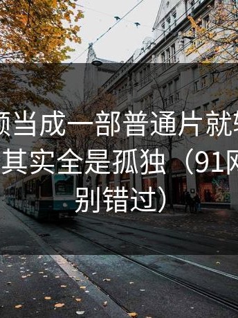 把91视频当成一部普通片就输了：看似热闹，其实全是孤独（91网2的暗示别错过）