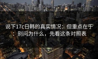 说下17c日韩的真实情况：但重点在于：别问为什么，先看这条对照表