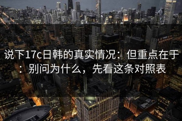 说下17c日韩的真实情况：但重点在于：别问为什么，先看这条对照表