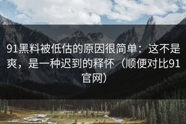 91黑料被低估的原因很简单：这不是爽，是一种迟到的释怀（顺便对比91官网）