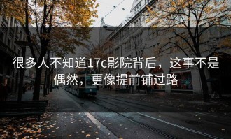 很多人不知道17c影院背后，这事不是偶然，更像提前铺过路