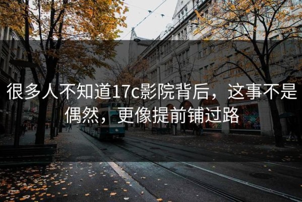 很多人不知道17c影院背后，这事不是偶然，更像提前铺过路