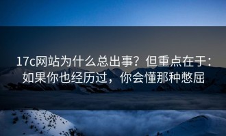 17c网站为什么总出事？但重点在于：如果你也经历过，你会懂那种憋屈