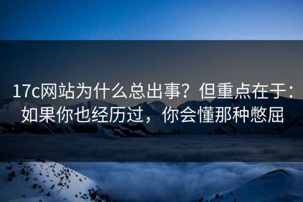 17c网站为什么总出事？但重点在于：如果你也经历过，你会懂那种憋屈