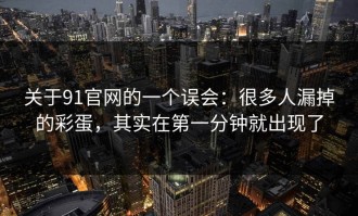 关于91官网的一个误会：很多人漏掉的彩蛋，其实在第一分钟就出现了