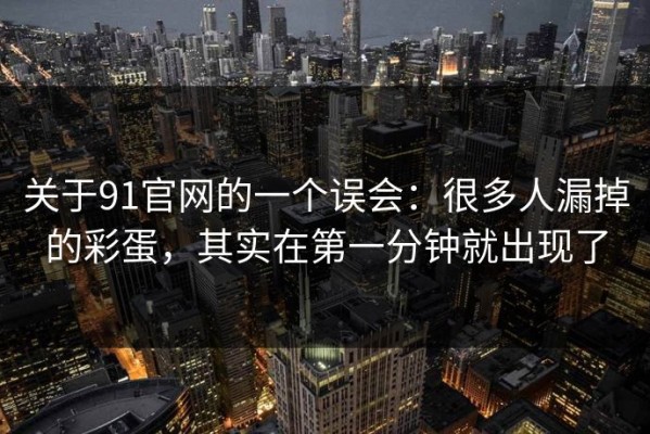 关于91官网的一个误会：很多人漏掉的彩蛋，其实在第一分钟就出现了
