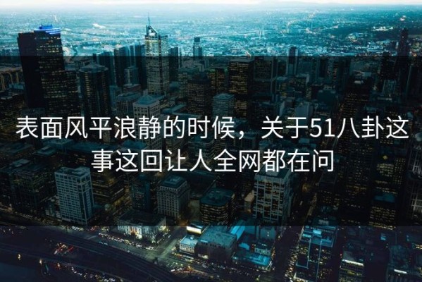 表面风平浪静的时候，关于51八卦这事这回让人全网都在问