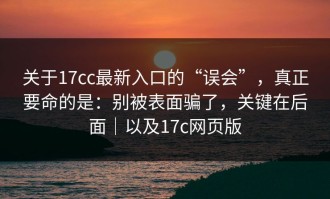 关于17cc最新入口的“误会”，真正要命的是：别被表面骗了，关键在后面｜以及17c网页版