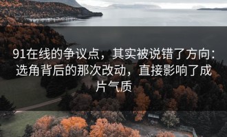 91在线的争议点，其实被说错了方向：选角背后的那次改动，直接影响了成片气质