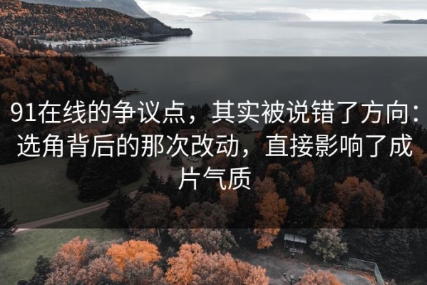 91在线的争议点，其实被说错了方向：选角背后的那次改动，直接影响了成片气质