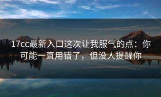 17cc最新入口这次让我服气的点：你可能一直用错了，但没人提醒你