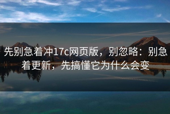 先别急着冲17c网页版，别忽略：别急着更新，先搞懂它为什么会变
