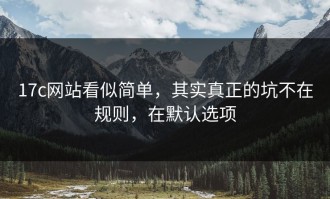 17c网站看似简单，其实真正的坑不在规则，在默认选项