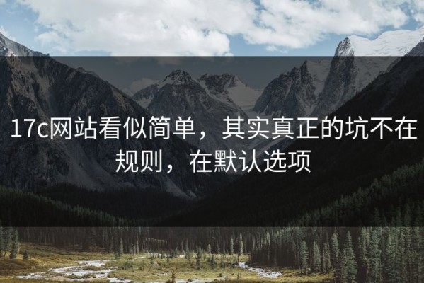 17c网站看似简单，其实真正的坑不在规则，在默认选项