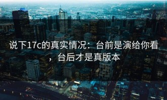 说下17c的真实情况：台前是演给你看，台后才是真版本