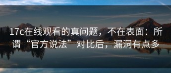 17c在线观看的真问题，不在表面：所谓“官方说法”对比后，漏洞有点多
