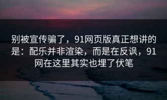 别被宣传骗了，91网页版真正想讲的是：配乐并非渲染，而是在反讽，91网在这里其实也埋了伏笔