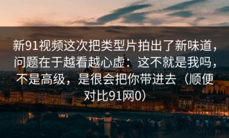 新91视频这次把类型片拍出了新味道，问题在于越看越心虚：这不就是我吗，不是高级，是很会把你带进去（顺便对比91网0）
