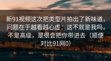 新91视频这次把类型片拍出了新味道，问题在于越看越心虚：这不就是我吗，不是高级，是很会把你带进去（顺便对比91网0）