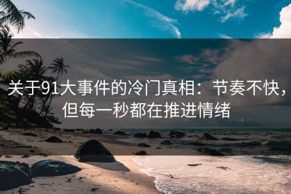 关于91大事件的冷门真相：节奏不快，但每一秒都在推进情绪