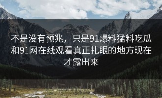 不是没有预兆，只是91爆料猛料吃瓜和91网在线观看真正扎眼的地方现在才露出来