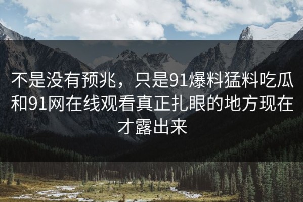 不是没有预兆，只是91爆料猛料吃瓜和91网在线观看真正扎眼的地方现在才露出来