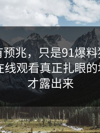 不是没有预兆，只是91爆料猛料吃瓜和91网在线观看真正扎眼的地方现在才露出来