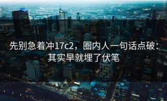 先别急着冲17c2，圈内人一句话点破：其实早就埋了伏笔