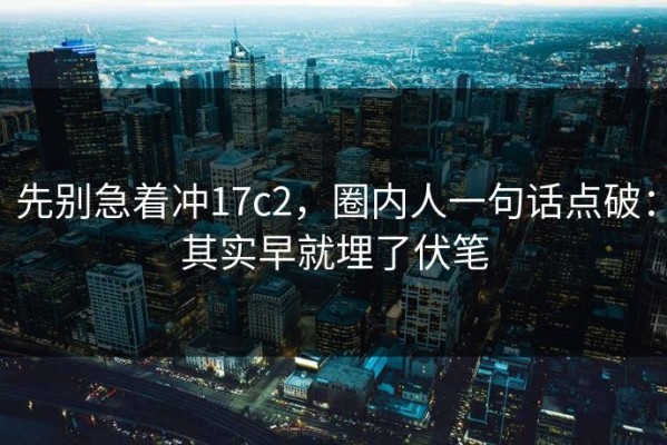 先别急着冲17c2，圈内人一句话点破：其实早就埋了伏笔