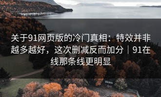 关于91网页版的冷门真相：特效并非越多越好，这次删减反而加分｜91在线那条线更明显