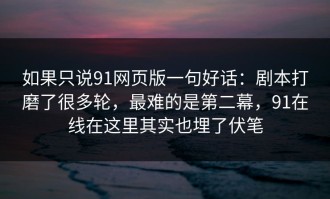 如果只说91网页版一句好话：剧本打磨了很多轮，最难的是第二幕，91在线在这里其实也埋了伏笔