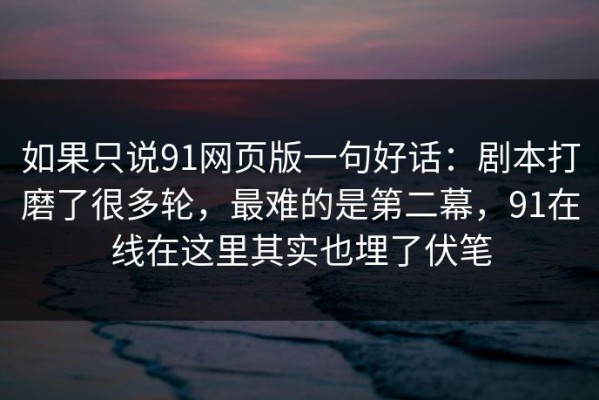 如果只说91网页版一句好话：剧本打磨了很多轮，最难的是第二幕，91在线在这里其实也埋了伏笔