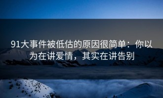 91大事件被低估的原因很简单：你以为在讲爱情，其实在讲告别