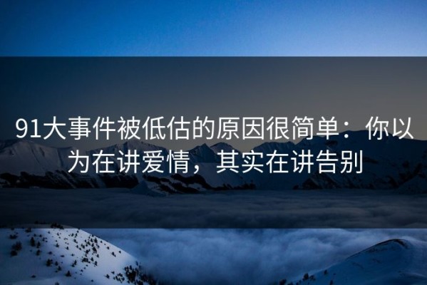 91大事件被低估的原因很简单：你以为在讲爱情，其实在讲告别