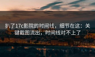 扒了17c影院的时间线，细节在这：关键截图流出，时间线对不上了