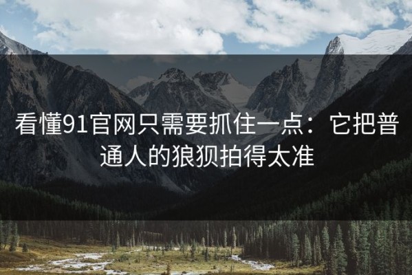 看懂91官网只需要抓住一点：它把普通人的狼狈拍得太准