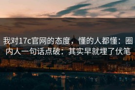 我对17c官网的态度，懂的人都懂：圈内人一句话点破：其实早就埋了伏笔