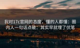 我对17c官网的态度，懂的人都懂：圈内人一句话点破：其实早就埋了伏笔
