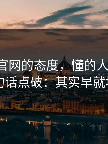 我对17c官网的态度，懂的人都懂：圈内人一句话点破：其实早就埋了伏笔