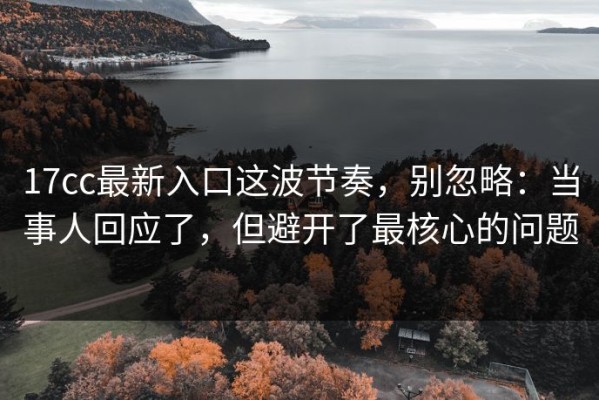 17cc最新入口这波节奏，别忽略：当事人回应了，但避开了最核心的问题