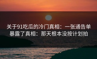 关于91吃瓜的冷门真相：一张通告单暴露了真相：那天根本没按计划拍