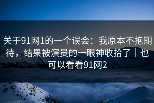 关于91网1的一个误会：我原本不抱期待，结果被演员的一眼神收拾了｜也可以看看91网2