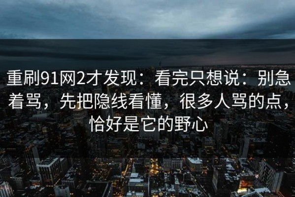 重刷91网2才发现：看完只想说：别急着骂，先把隐线看懂，很多人骂的点，恰好是它的野心